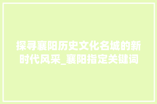探寻襄阳历史文化名城的新时代风采_襄阳指定关键词优化