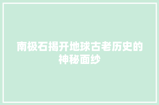 南极石揭开地球古老历史的神秘面纱