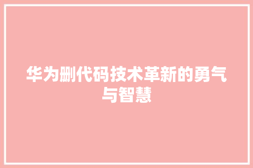 华为删代码技术革新的勇气与智慧