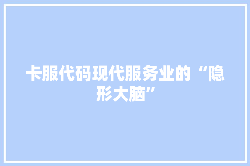 卡服代码现代服务业的“隐形大脑”