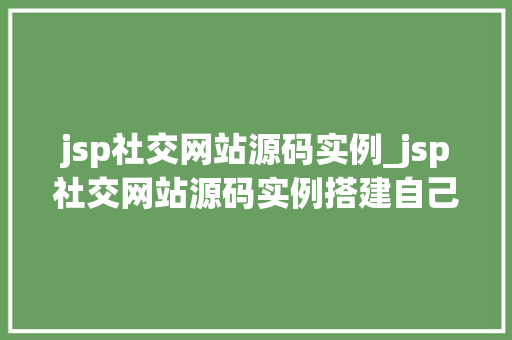 jsp社交网站源码实例_jsp社交网站源码实例搭建自己的社交平台之旅