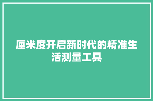 厘米度开启新时代的精准生活测量工具