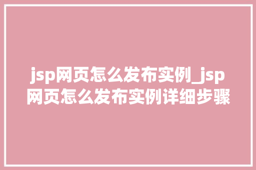 jsp网页怎么发布实例_jsp网页怎么发布实例详细步骤及注意事项