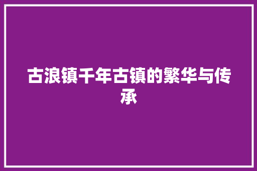 古浪镇千年古镇的繁华与传承