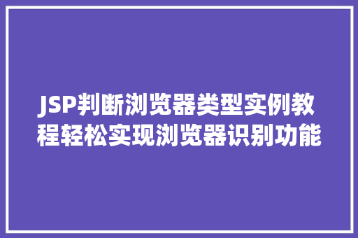 JSP判断浏览器类型实例教程轻松实现浏览器识别功能