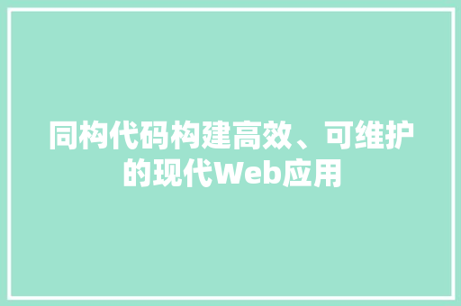 同构代码构建高效、可维护的现代Web应用