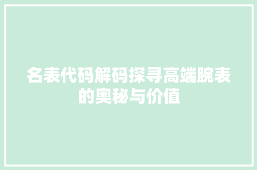 名表代码解码探寻高端腕表的奥秘与价值