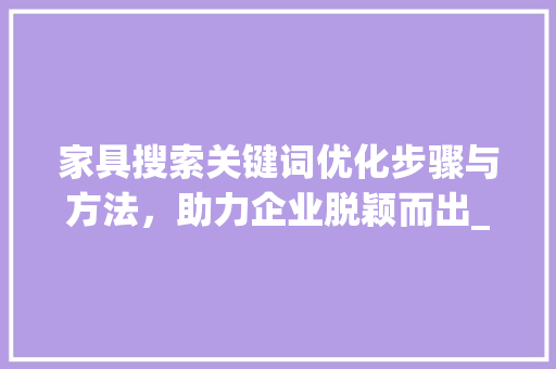 家具搜索关键词优化步骤与方法，助力企业脱颖而出_家具搜索关键词排名优化