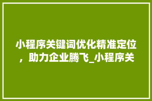 小程序关键词优化精准定位，助力企业腾飞_小程序关键词优化工具