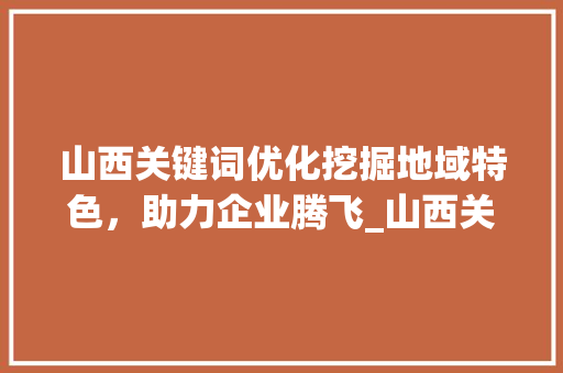 山西关键词优化挖掘地域特色，助力企业腾飞_山西关键词优化专业操作
