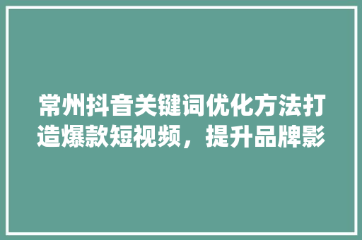 常州抖音关键词优化方法打造爆款短视频，提升品牌影响力_常州抖音关键词优化方法