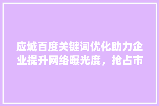 应城百度关键词优化助力企业提升网络曝光度，抢占市场先机_应城百度关键词优化