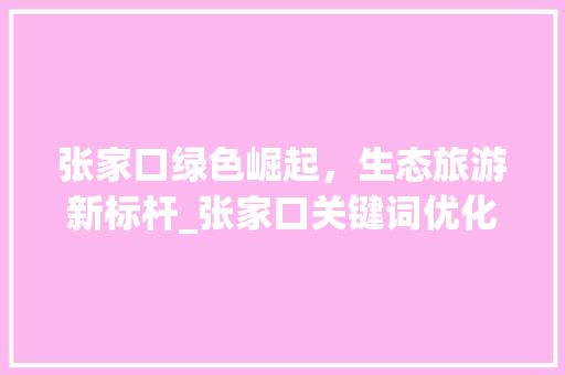 张家口绿色崛起，生态旅游新标杆_张家口关键词优化咨询