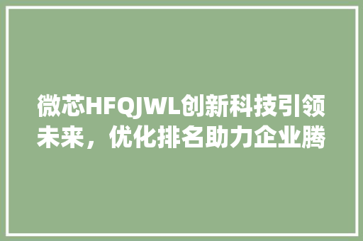 微芯HFQJWL创新科技引领未来，优化排名助力企业腾飞_关键词优化排名微芯hfqjwl