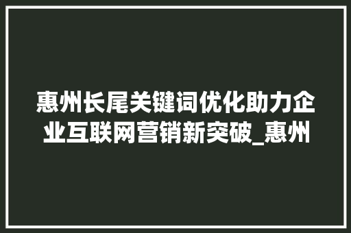 惠州长尾关键词优化助力企业互联网营销新突破_惠州长尾关键词优化公司