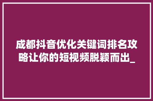 成都抖音优化关键词排名攻略让你的短视频脱颖而出_成都抖音优化关键词排名