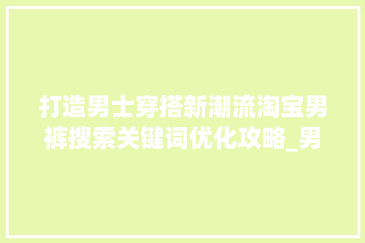 打造男士穿搭新潮流淘宝男裤搜索关键词优化攻略_男裤淘宝搜索关键词优化