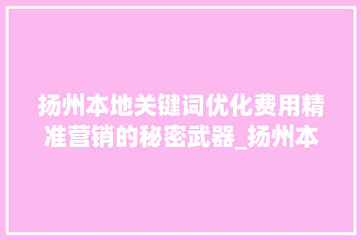 扬州本地关键词优化费用精准营销的秘密武器_扬州本地关键词优化费用
