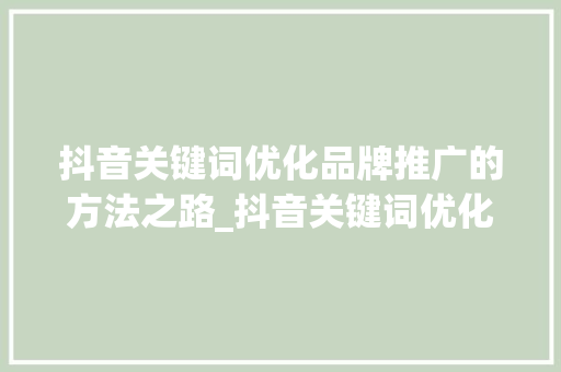 抖音关键词优化品牌推广的方法之路_抖音关键词优化品牌推广