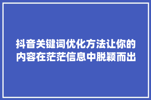 抖音关键词优化方法让你的内容在茫茫信息中脱颖而出_如何查找抖音关键词优化