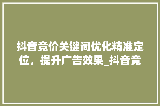 抖音竞价关键词优化精准定位，提升广告效果_抖音竞价关键词优化方法