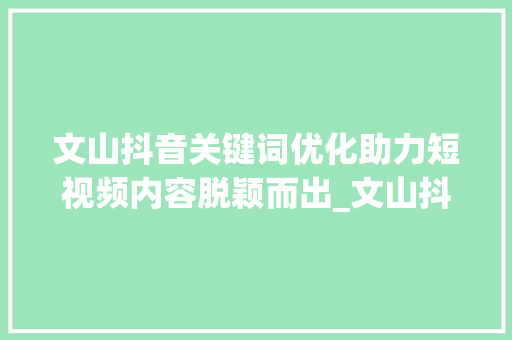 文山抖音关键词优化助力短视频内容脱颖而出_文山抖音关键词优化平台
