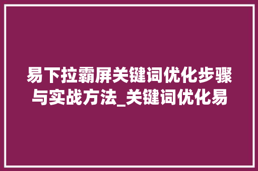 易下拉霸屏关键词优化步骤与实战方法_关键词优化易下拉霸屏