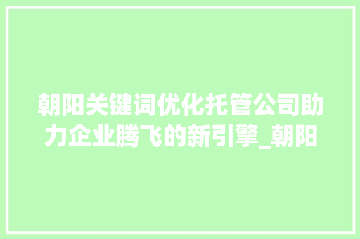 朝阳关键词优化托管公司助力企业腾飞的新引擎_朝阳关键词优化托管公司