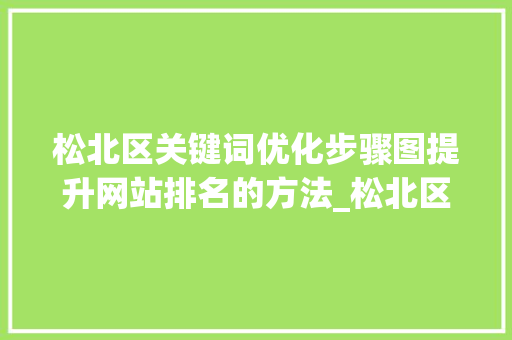 松北区关键词优化步骤图提升网站排名的方法_松北区关键词优化步骤图