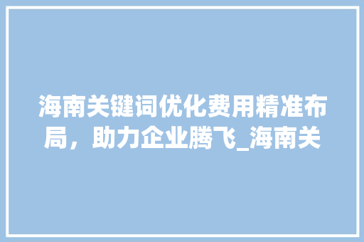 海南关键词优化费用精准布局，助力企业腾飞_海南关键词优化怎样收费  第1张