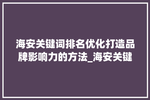 海安关键词排名优化打造品牌影响力的方法_海安关键词排名优化品牌