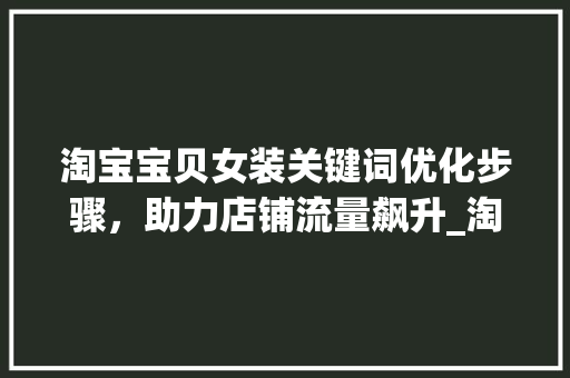 淘宝宝贝女装关键词优化步骤，助力店铺流量飙升_淘宝宝贝女装关键词优化