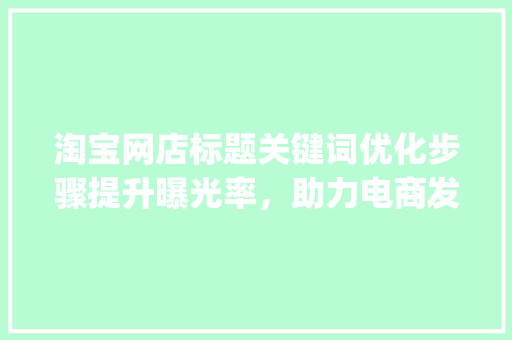 淘宝网店标题关键词优化步骤提升曝光率，助力电商发展_淘宝网店标题关键词优化