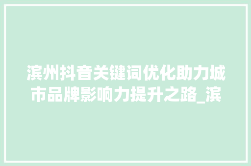 滨州抖音关键词优化助力城市品牌影响力提升之路_滨州抖音关键词优化运营