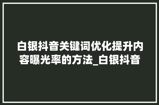 白银抖音关键词优化提升内容曝光率的方法_白银抖音关键词优化排名