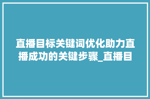 直播目标关键词优化助力直播成功的关键步骤_直播目标关键词优化工具
