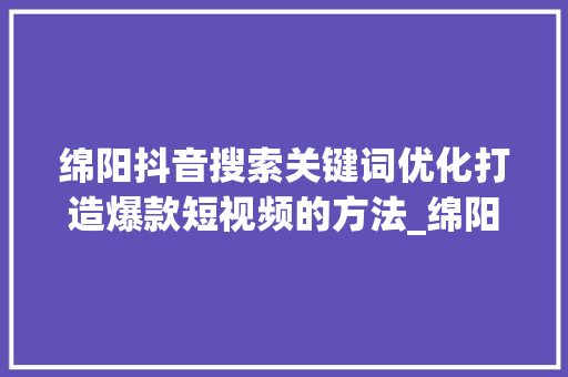 绵阳抖音搜索关键词优化打造爆款短视频的方法_绵阳抖音搜索关键词优化