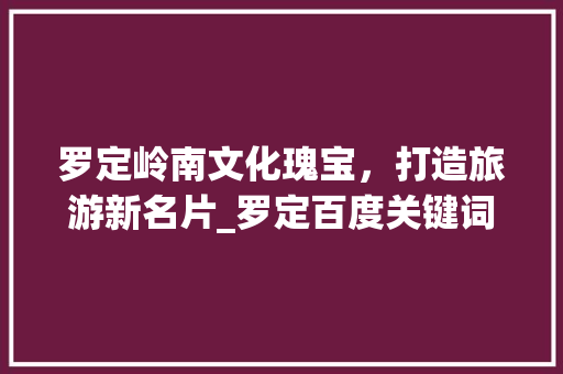 罗定岭南文化瑰宝，打造旅游新名片_罗定百度关键词优化