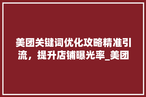 美团关键词优化攻略精准引流，提升店铺曝光率_美团怎么优化关键词引流