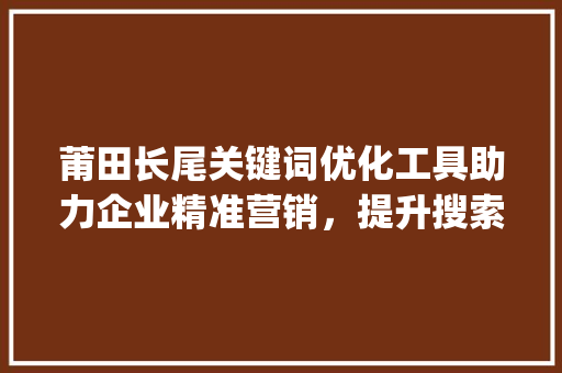 莆田长尾关键词优化工具助力企业精准营销，提升搜索引擎排名_莆田长尾关键词优化工具