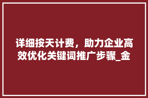 详细按天计费，助力企业高效优化关键词推广步骤_金堂关键词优化按天计费