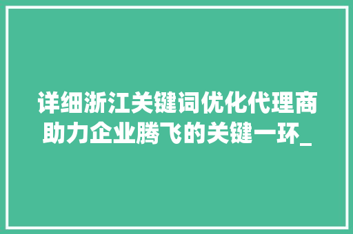 详细浙江关键词优化代理商助力企业腾飞的关键一环_浙江关键词优化代理商