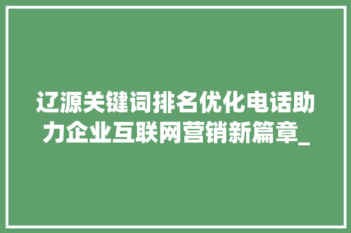 辽源关键词排名优化电话助力企业互联网营销新篇章_辽源关键词排名优化电话