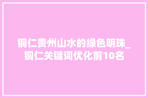 铜仁贵州山水的绿色明珠_铜仁关键词优化前10名