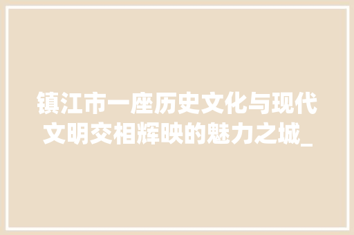 镇江市一座历史文化与现代文明交相辉映的魅力之城_镇江市排名关键词优化
