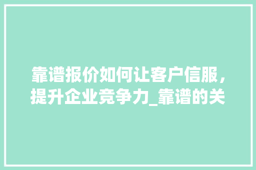 靠谱报价如何让客户信服，提升企业竞争力_靠谱的关键词优化报价