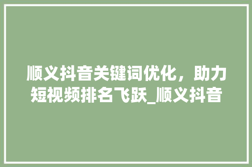 顺义抖音关键词优化，助力短视频排名飞跃_顺义抖音关键词优化排名