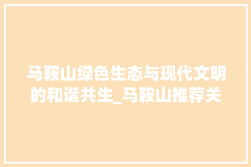 马鞍山绿色生态与现代文明的和谐共生_马鞍山推荐关键词优化