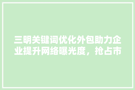 三明关键词优化外包助力企业提升网络曝光度，抢占市场先机  第1张