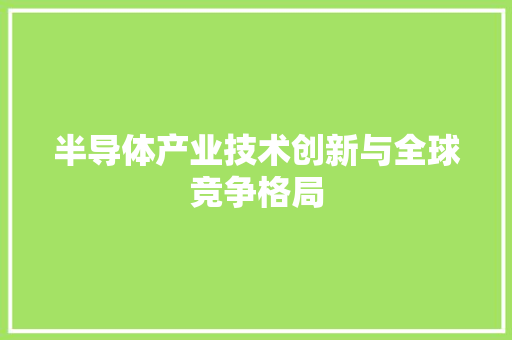 半导体产业技术创新与全球竞争格局
